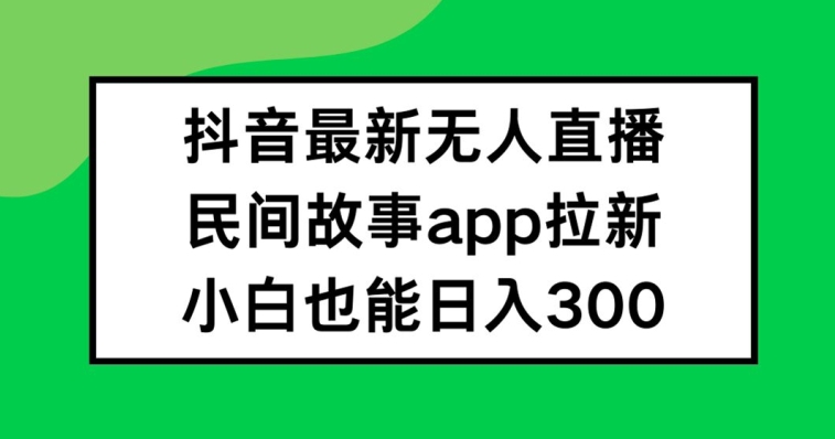抖音无人直播，民间故事APP拉新，小白也能日入300+-网创资源站