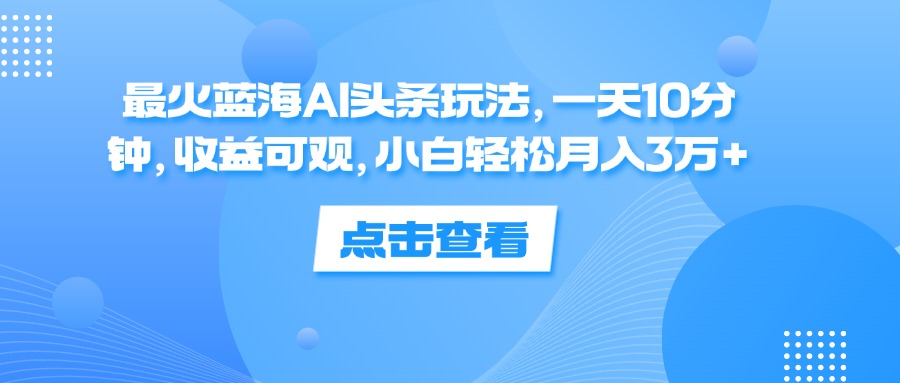 （12257期）最火蓝海AI头条玩法，一天10分钟，收益可观，小白轻松月入3万+-网创资源站