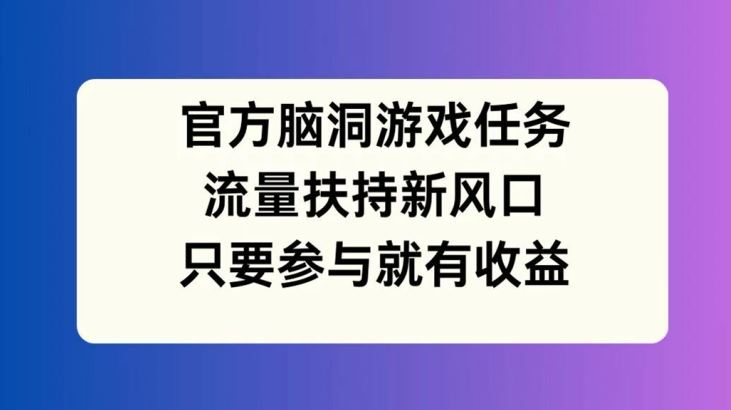 官方脑洞游戏任务，流量扶持新风口，只要参与就有收益【揭秘】-网创资源站