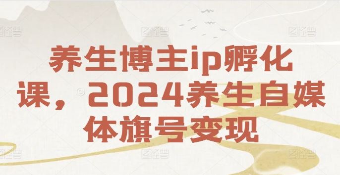 养生博主ip孵化课，2024养生自媒体旗号变现-网创资源站