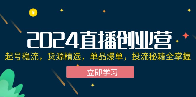 （12308期）2024直播创业营：起号稳流，货源精选，单品爆单，投流秘籍全掌握-网创资源站