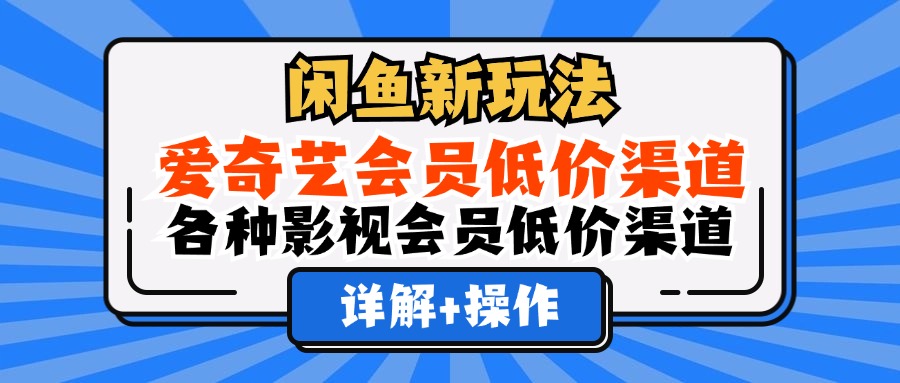 （12320期）闲鱼新玩法，爱奇艺会员低价渠道，各种影视会员低价渠道详解-网创资源站
