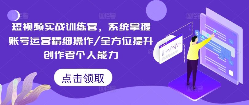 短视频实战训练营，系统掌握账号运营精细操作/全方位提升创作者个人能力-网创资源站