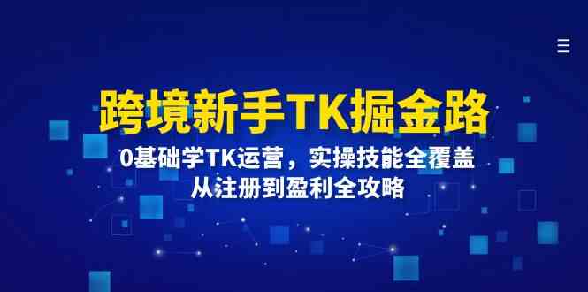 跨境新手TK掘金路：0基础学TK运营，实操技能全覆盖，从注册到盈利全攻略-网创资源站