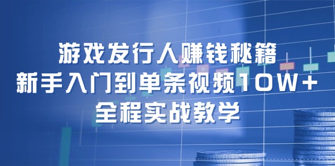 (12336期)游戏发行人赚钱秘籍:新手入门到单条视频10W+,全程实战教学-网创资源站