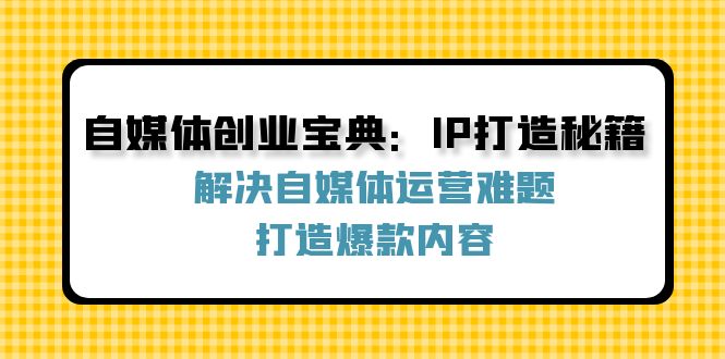 (12400期)自媒体创业宝典:IP打造秘籍:解决自媒体运营难题,打造爆款内容-网创资源站