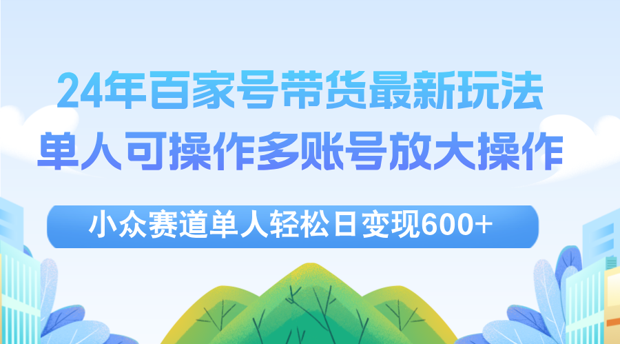 （12405期）24年百家号视频带货最新玩法，单人可操作多账号放大操作，单人轻松日变…-网创资源站