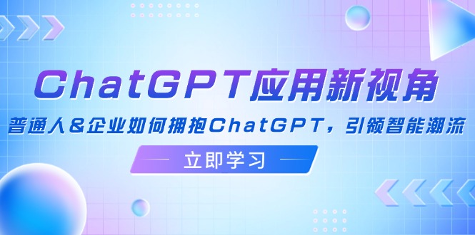 （12427期）ChatGPT应用新视角：普通人&企业如何拥抱ChatGPT，引领智能潮流-网创资源站