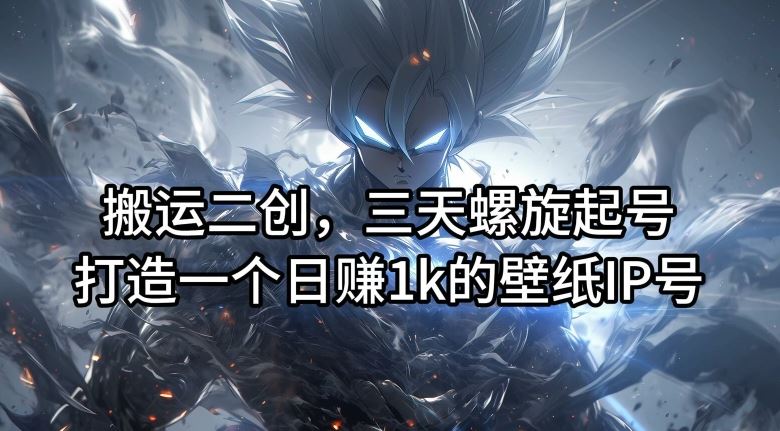 搬运二创，三天螺旋起号，打造一个日赚1k的壁纸IP号【揭秘】-网创资源站