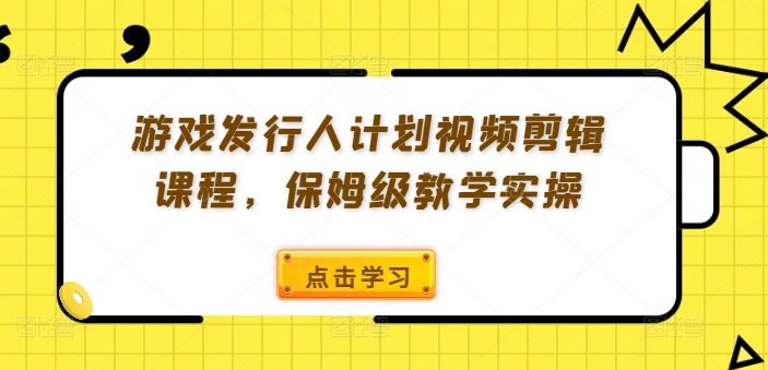 游戏发行人计划视频剪辑课程,保姆级教学实操-网创资源站