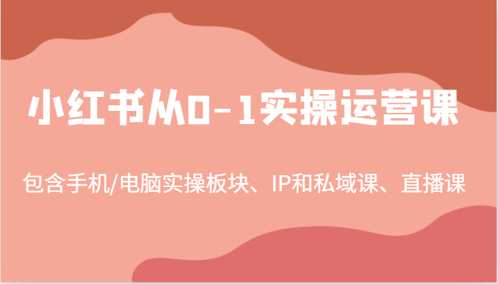 小红书从0-1实操运营课，包含手机/电脑实操板块、IP和私域课、直播课（97节）-网创资源站