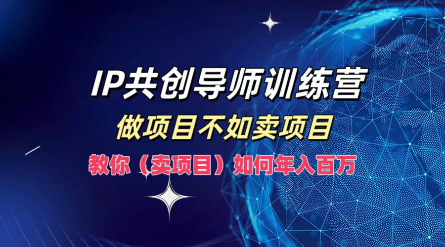 IP共创导师训练营，做项目不如卖项目，教你(卖项目)如何实现年入百万-网创资源站