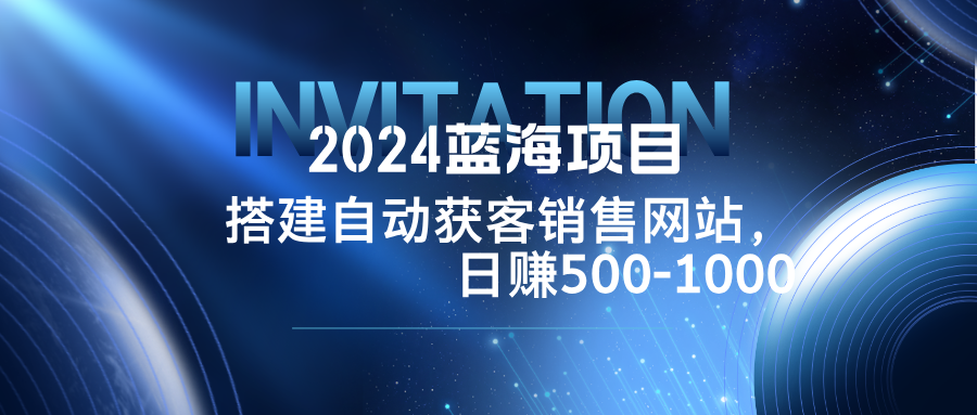 2024蓝海项目，搭建销售网站，自动获客，日赚500-1000-网创资源站