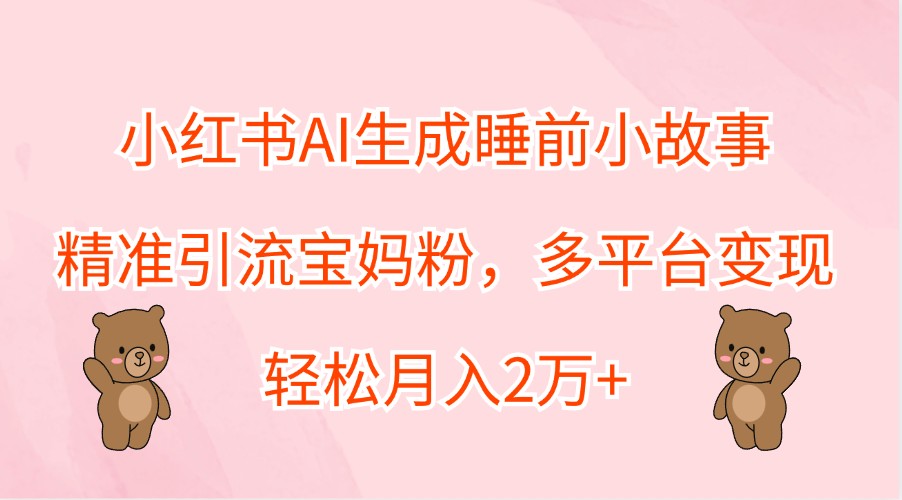 小红书AI生成睡前小故事，精准引流宝妈粉，多平台变现，轻松月入2万+-网创资源站
