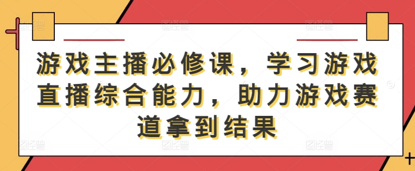 游戏主播必修课，学习游戏直播综合能力，助力游戏赛道拿到结果-网创资源站