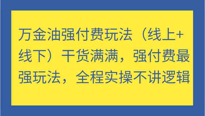 万金油强付费玩法（线上+线下）干货满满，强付费最强玩法，全程实操不讲逻辑-网创资源站