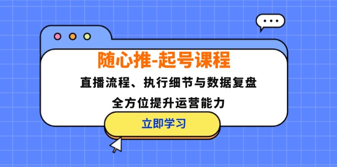 （12801期）随心推-起号课程：直播流程、执行细节与数据复盘，全方位提升运营能力-网创资源站