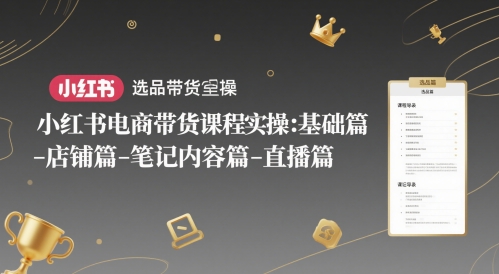 小红书电商带货课程实操：基础篇-选品篇-店铺篇-笔记内容篇-直播篇-网创资源站