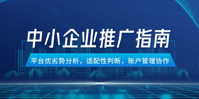 中小企业竞价推广指南，平台优劣势分析，适配性判断，账户管理协作-网创资源站