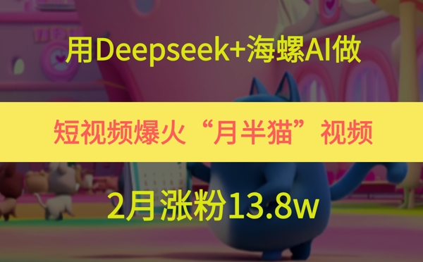 用Deepseek+海螺AI做短视频爆火“月半猫”视频，2月涨粉13.8w-网创资源站