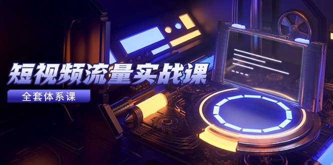 短视频流量实战课，从平台选择到内容变现，爆款公式与投放技巧-网创资源站