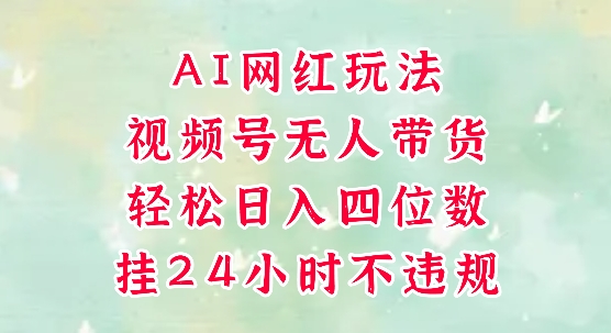 视频号无人直播带货，手机一挂自动爆单，AI网红玩法，带你解放双手，轻松日入四位数-网创资源站