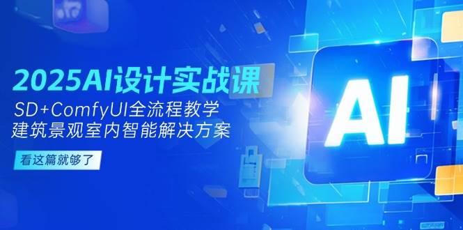 2025AI设计实战课，SD+ComfyUI全流程教学，建筑景观室内智能解决方案-网创资源站
