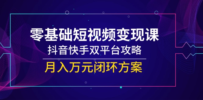 零基础短视频变现课，抖音快手双平台攻略，月入万元闭环方案-网创资源站