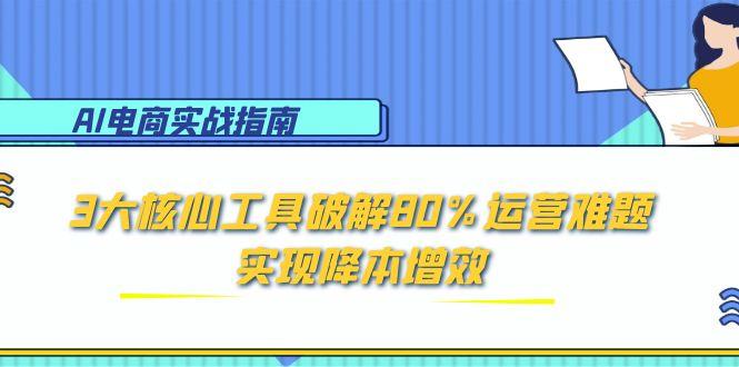 AI电商实战指南：3大核心工具破解80%运营难题，实现降本增效-网创资源站