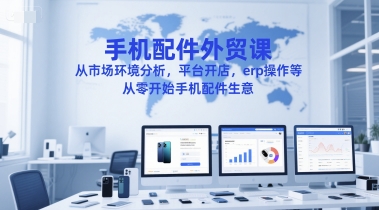 手机配件外贸课，从市场环境分析，平台开店，erp操作等，从零开始手机配件生意-网创资源站