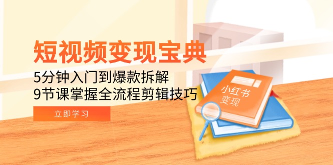 短视频变现宝典：5分钟入门到爆款拆解，9节课掌握全流程剪辑技巧-网创资源站
