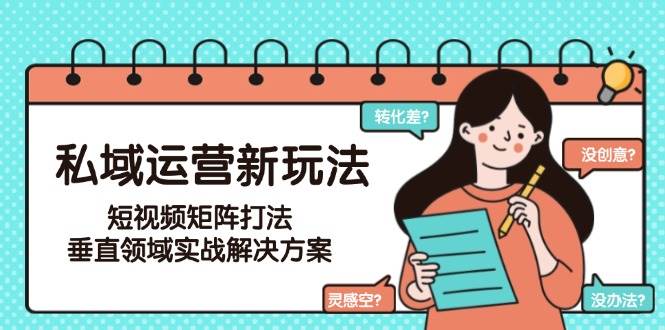 私域运营新玩法，短视频矩阵打法，垂直领域实战解决方案(更新6月)-网创资源站
