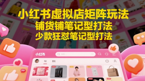 小红书虚拟店矩阵玩法，铺货铺笔记型打法，少款狂怼笔记型打法(更新)-网创资源站