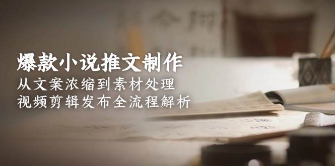 爆款小说推文制作，从文案浓缩到素材处理，视频剪辑发布全流程解析-网创资源站