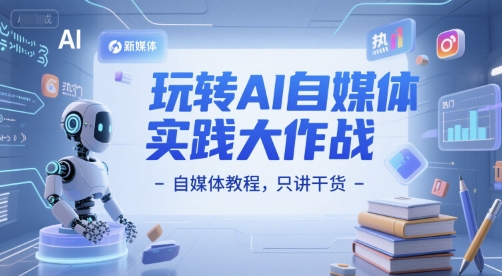 玩转AI自媒体实践大作战-自媒体教程，只讲干货-网创资源站