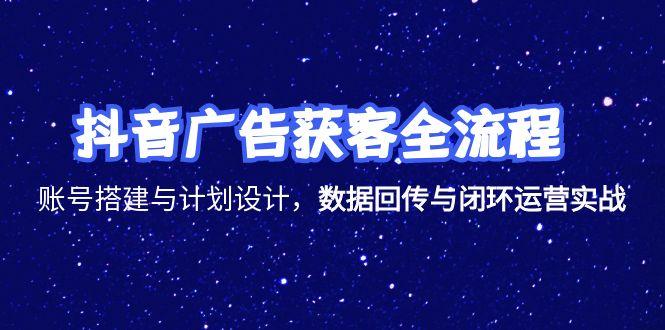 抖音广告获客全流程，账号搭建与计划设计，数据回传与闭环运营实战-网创资源站