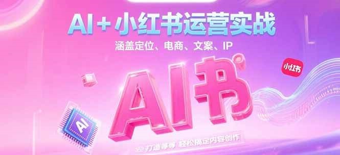 AI+小红书运营实战，涵盖定位、电商、文案、IP 打造等，轻松搞定内容创作-网创资源站