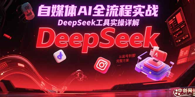 自媒体AI全流程实战，DeepSeek工具实操详解，从起号到变现完整方案-网创资源站
