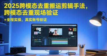 2025跨模态去重搬运剪辑手法，跨模态去重现场验证 +全程实操，真实账号验证-网创资源站