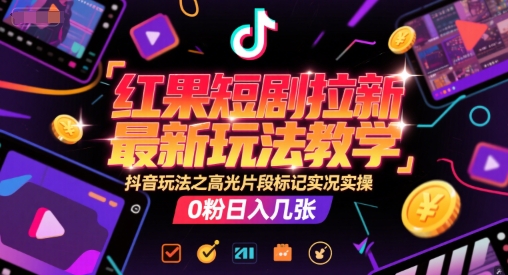 红果短剧拉新最新玩法教学，抖音玩法之高光片段标记实况实操，0粉日入几张-网创资源站