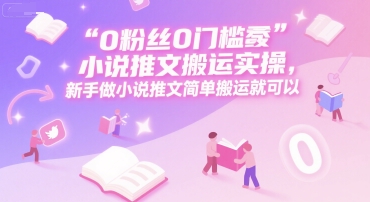 0 粉丝0门槛小说推文搬运实操，新手做小说推文简单搬运就可以-网创资源站
