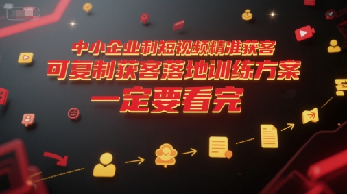 中小企业利用短视频精准获客，可复制获客落地训练方案，做好短视频，一定要看完-网创资源站