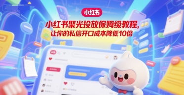 小红书聚光投放保姆级教程，让你的私信开口成本降低10倍-网创资源站