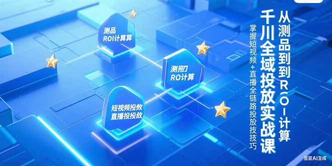 千川全域投放实战课，从测品到ROI计算，掌握短视频+直播全链路投放技巧-网创资源站