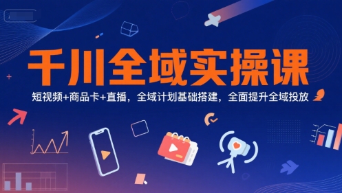 千川全域实操课，短视频+商品卡+直播，全域计划基础搭建，全面提升全域投放-网创资源站