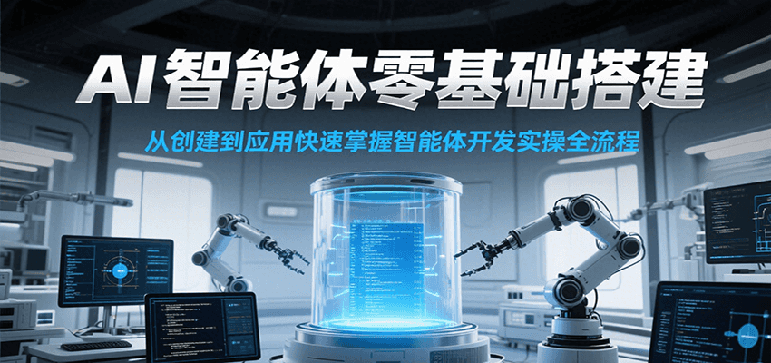 AI智能体零基础搭建实操课，从创建到应用快速掌握智能体开发全流程！-网创资源站