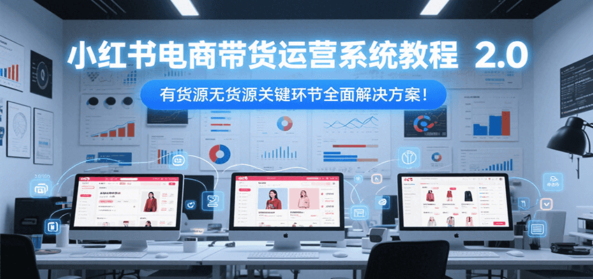 小红书电商带货运营系统教程2.0，有货源无货源关键环节全面解决方案！-网创资源站