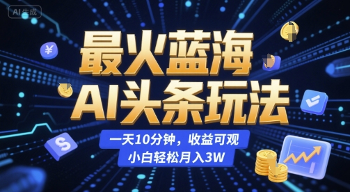 最火蓝海AI头条玩法，一天10分钟，收益可观，小白轻松月入3W【揭秘】-网创资源站