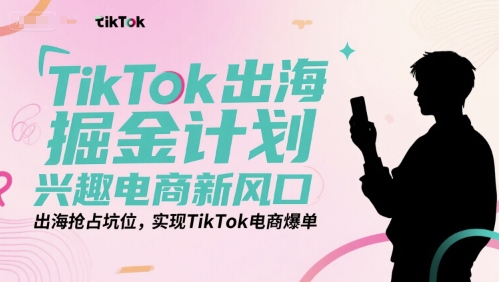 TikTok出海掘金计划，兴趣电商新风口，出海抢占坑位，实现TikTok电商爆单-网创资源站