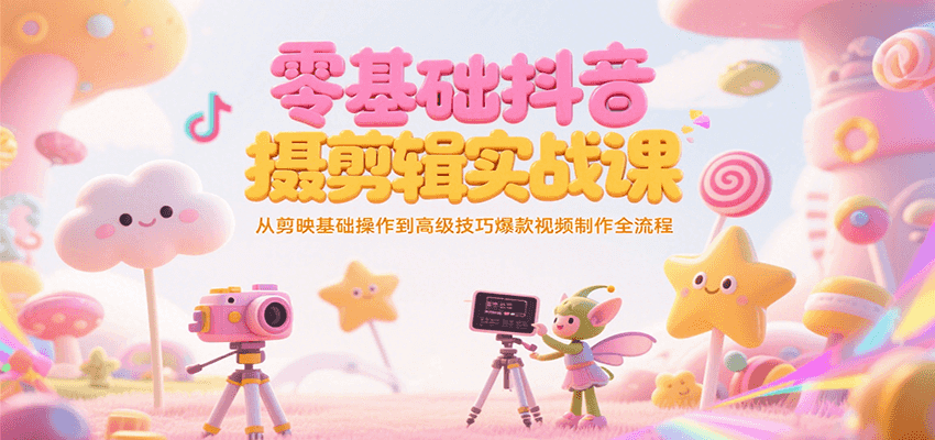 零基础抖音短视频拍摄剪辑实战课，从剪映基础操作到高级技巧爆款视频制作全流程-网创资源站